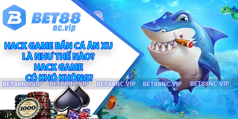 Hack game Bắn cá ăn xu là như thế nào? Hack game có khó không?